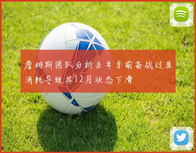 詹姆斯团队分析去年季前备战过度消耗导致其12月状态下滑