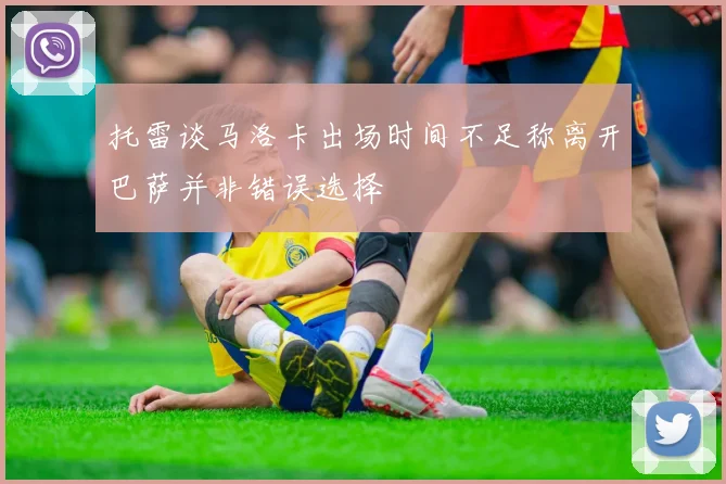托雷谈马洛卡出场时间不足称离开巴萨并非错误选择