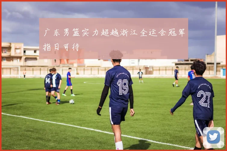 广东男篮实力超越浙江全运会冠军指日可待