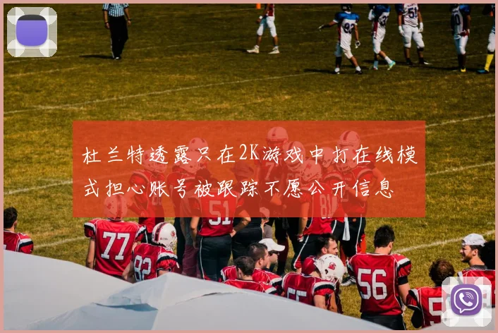 杜兰特透露只在2K游戏中打在线模式担心账号被跟踪不愿公开信息
