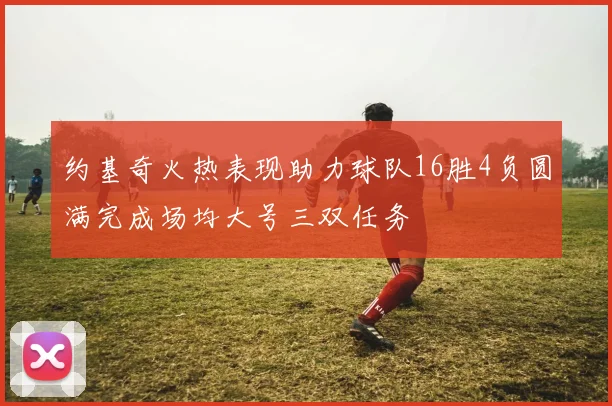 约基奇火热表现助力球队16胜4负圆满完成场均大号三双任务