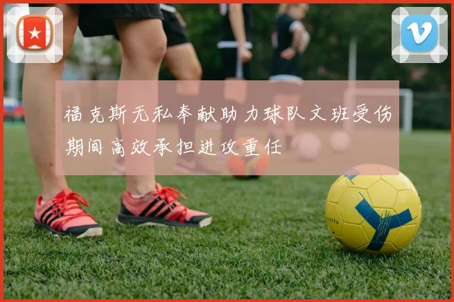 福克斯无私奉献助力球队文班受伤期间高效承担进攻重任