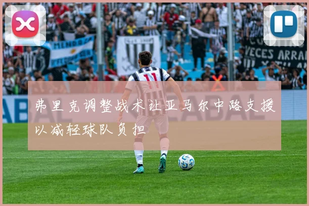 弗里克调整战术让亚马尔中路支援以减轻球队负担