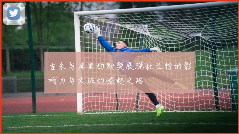 吉米与库里的默契展现杜兰特的影响力与文班的崛起之路