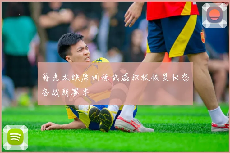 蒋光太缺席训练武磊积极恢复状态备战新赛季