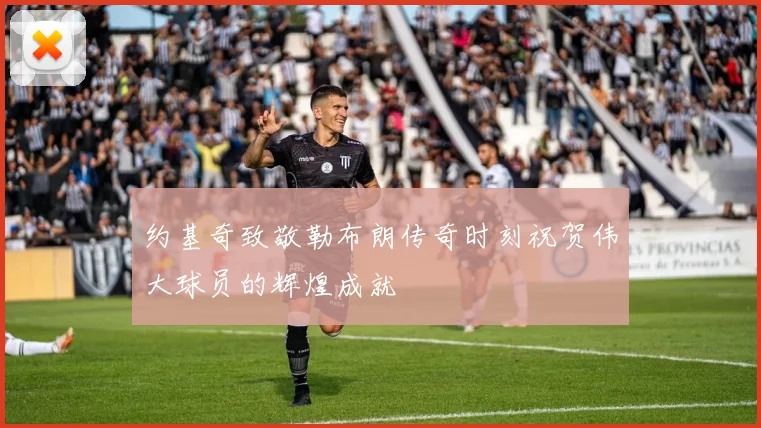 约基奇致敬勒布朗传奇时刻祝贺伟大球员的辉煌成就