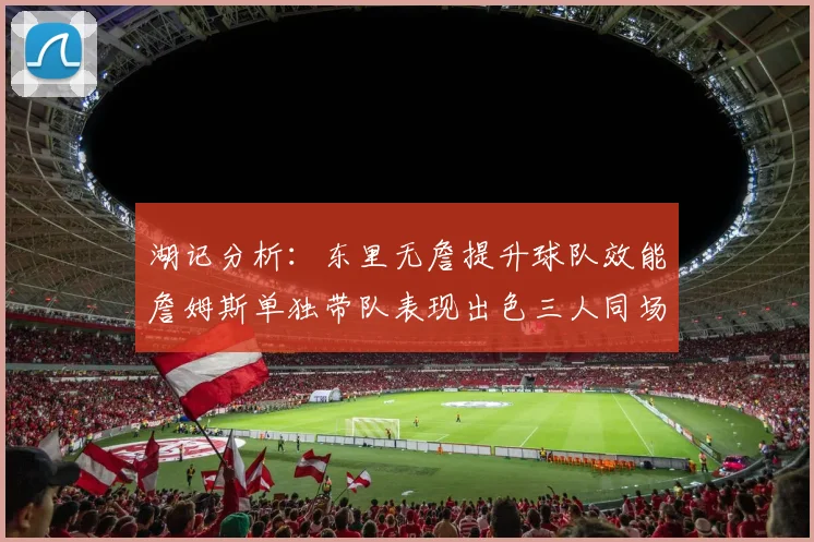 湖记分析：东里无詹提升球队效能詹姆斯单独带队表现出色三人同场反而下滑