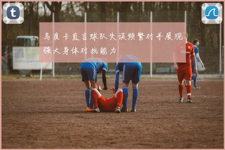乌度卡直言球队失误频繁对手展现强大身体对抗能力