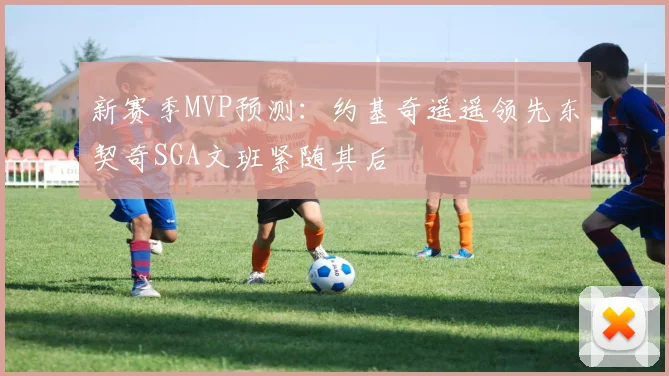 新赛季MVP预测：约基奇遥遥领先东契奇SGA文班紧随其后