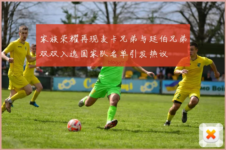 家族荣耀再现麦卡兄弟与廷伯兄弟双双入选国家队名单引发热议