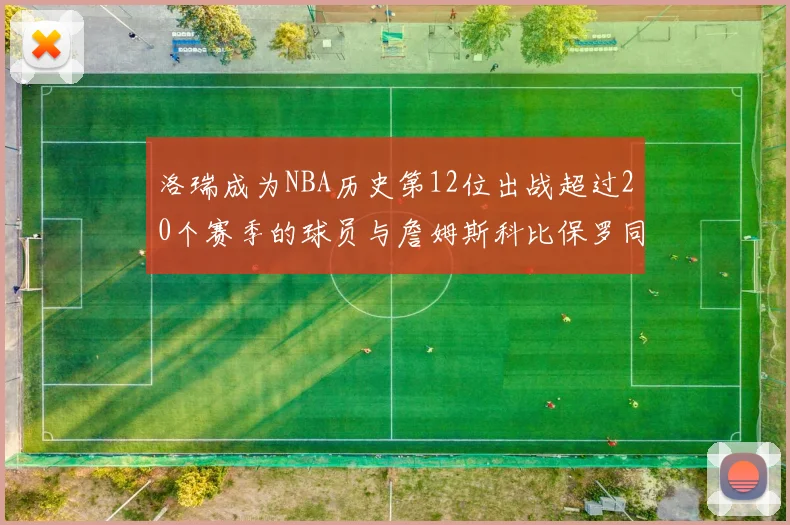 洛瑞成为NBA历史第12位出战超过20个赛季的球员与詹姆斯科比保罗同列