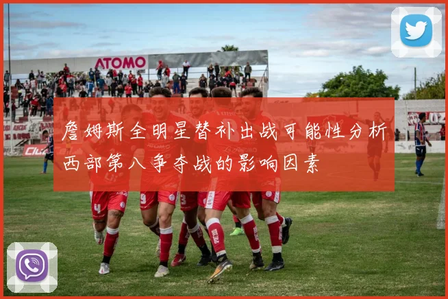 詹姆斯全明星替补出战可能性分析西部第八争夺战的影响因素