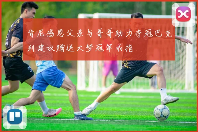 肯尼感恩父亲与哥哥助力夺冠巴克利建议赠送大梦冠军戒指