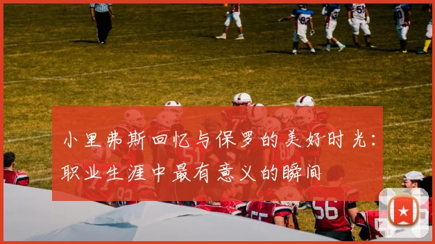 小里弗斯回忆与保罗的美好时光：职业生涯中最有意义的瞬间