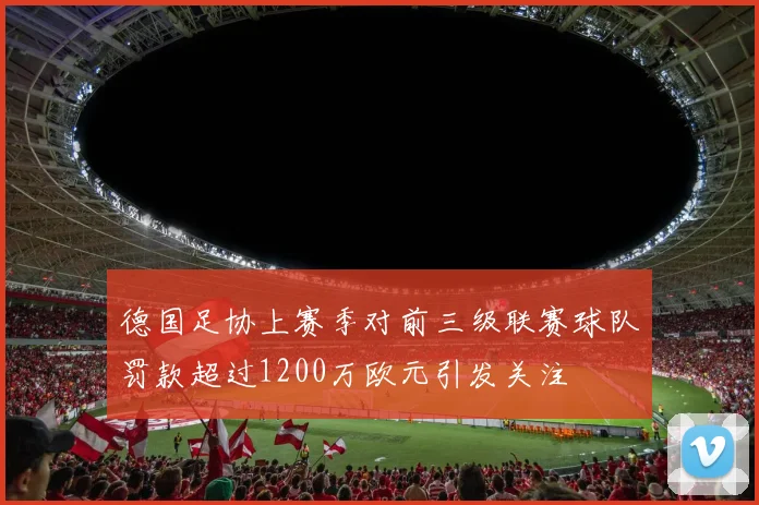 德国足协上赛季对前三级联赛球队罚款超过1200万欧元引发关注