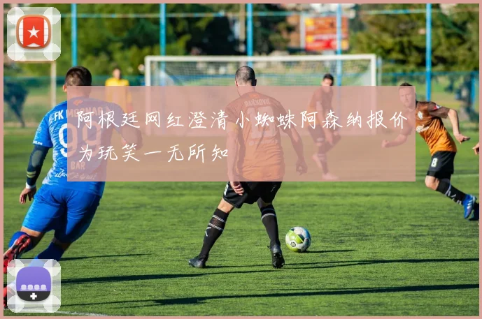 阿根廷网红澄清小蜘蛛阿森纳报价为玩笑一无所知