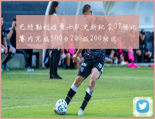 巴特勒创造勇士队史新纪录37场比赛内完成500分200板200助攻