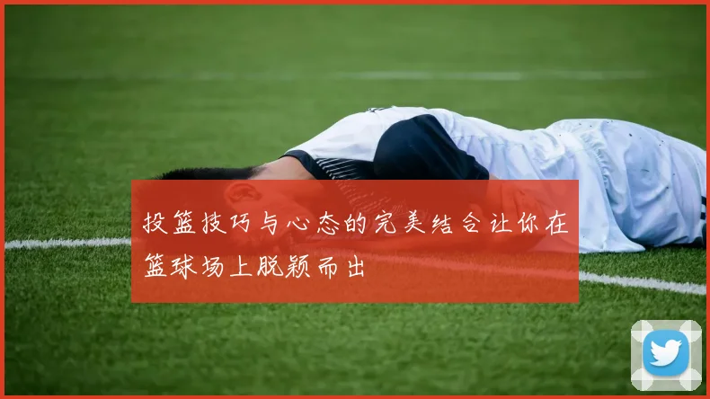 投篮技巧与心态的完美结合让你在篮球场上脱颖而出