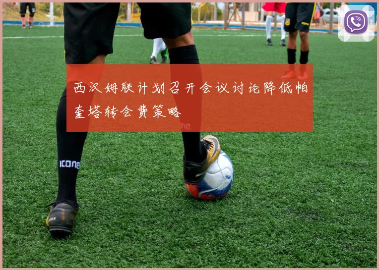 西汉姆联计划召开会议讨论降低帕奎塔转会费策略