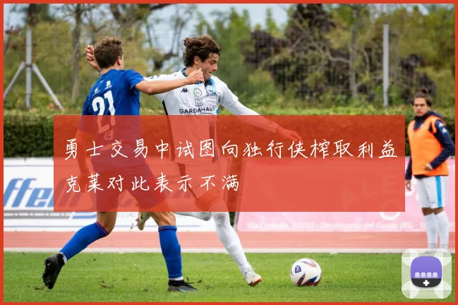 勇士交易中试图向独行侠榨取利益克莱对此表示不满
