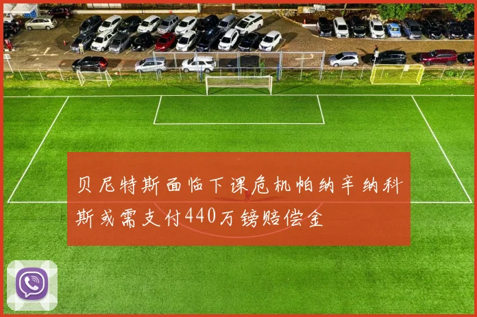 贝尼特斯面临下课危机帕纳辛纳科斯或需支付440万镑赔偿金