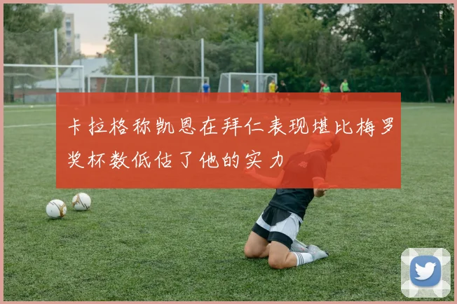 卡拉格称凯恩在拜仁表现堪比梅罗奖杯数低估了他的实力