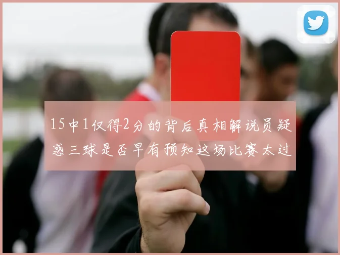 15中1仅得2分的背后真相解说员疑惑三球是否早有预知这场比赛太过抽象