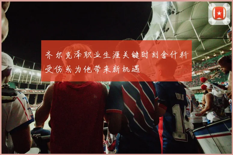 齐尔克泽职业生涯关键时刻舍什科受伤或为他带来新机遇