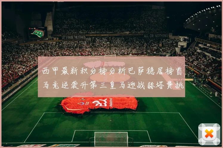西甲最新积分榜分析巴萨稳居榜首马竞逆袭升第三皇马迎战赫塔费挑战