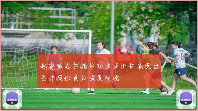赵睿感恩郭指导助力亚洲杯表现出色并提供良好恢复环境