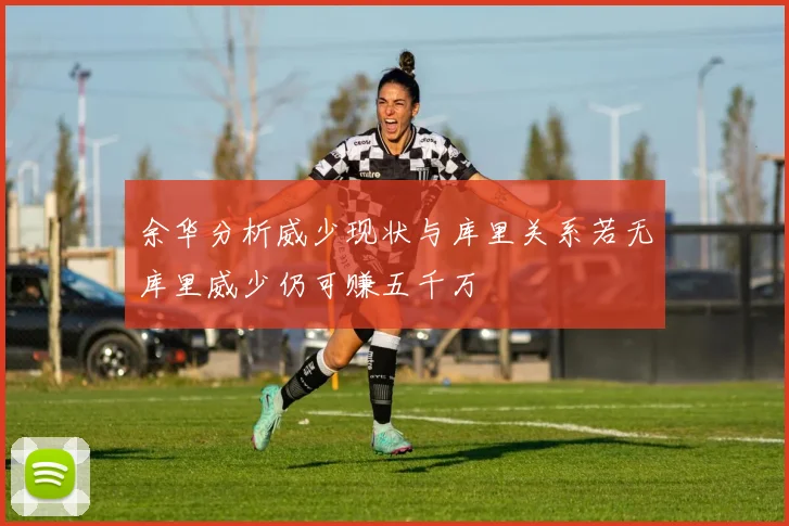 余华分析威少现状与库里关系若无库里威少仍可赚五千万