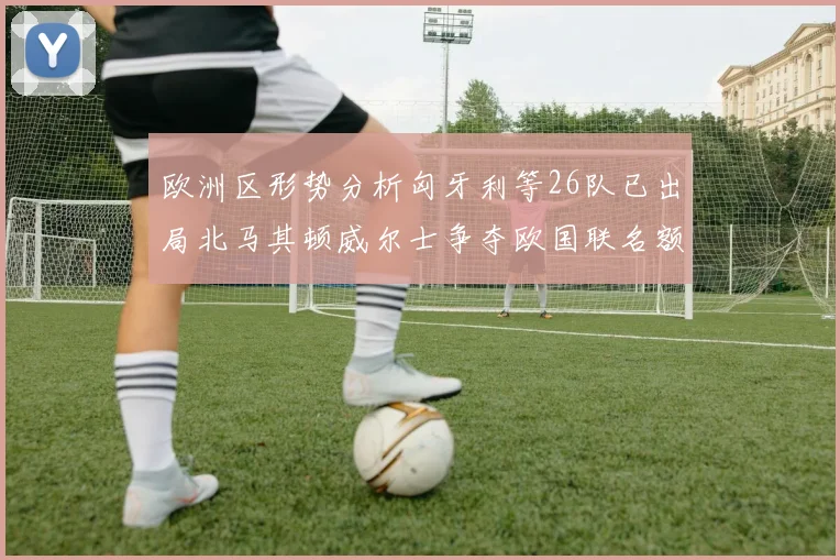 欧洲区形势分析匈牙利等26队已出局北马其顿威尔士争夺欧国联名额