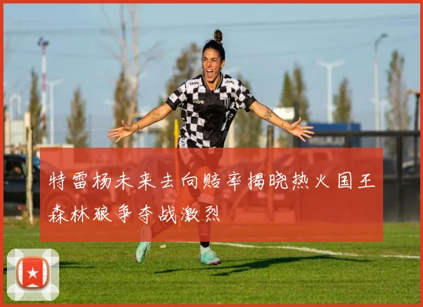 特雷杨未来去向赔率揭晓热火国王森林狼争夺战激烈