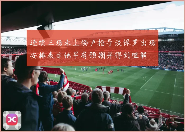 连续三场未上场卢指导谈保罗出场安排表示他早有预期并得到理解
