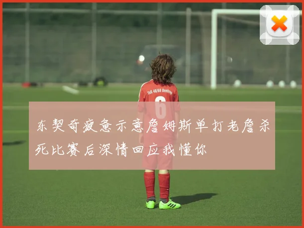 东契奇疲惫示意詹姆斯单打老詹杀死比赛后深情回应我懂你