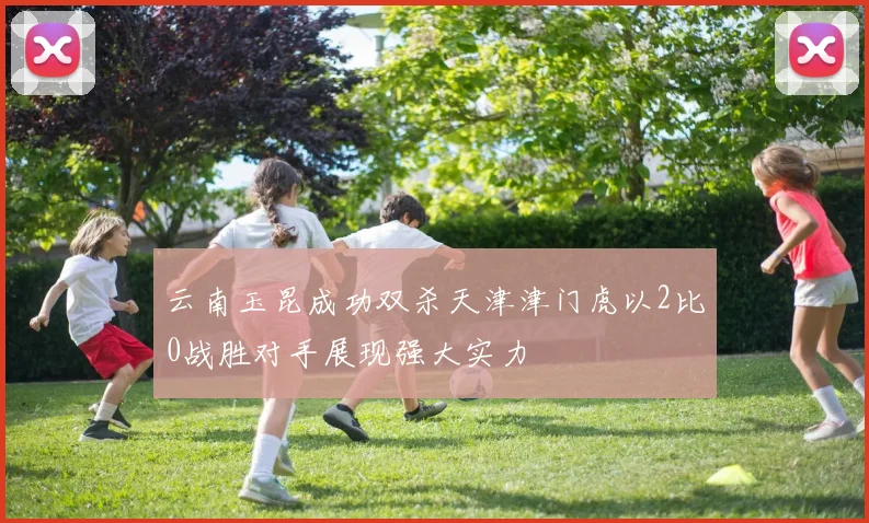 云南玉昆成功双杀天津津门虎以2比0战胜对手展现强大实力
