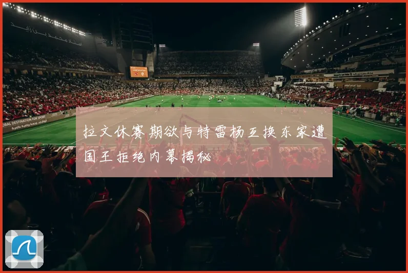 拉文休赛期欲与特雷杨互换东家遭国王拒绝内幕揭秘