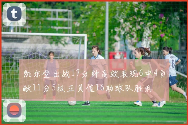 凯尔登出战17分钟高效表现6中4贡献11分5板正负值16助球队胜利