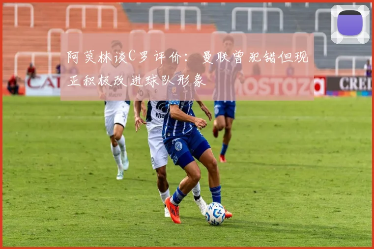 阿莫林谈C罗评价：曼联曾犯错但现正积极改进球队形象