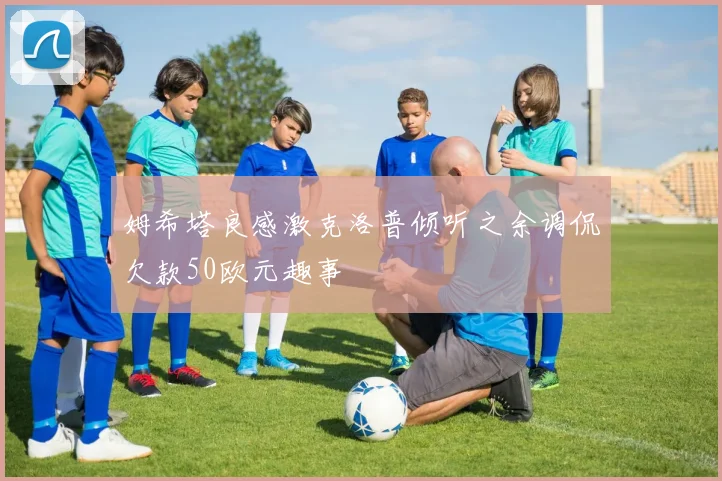 姆希塔良感激克洛普倾听之余调侃欠款50欧元趣事