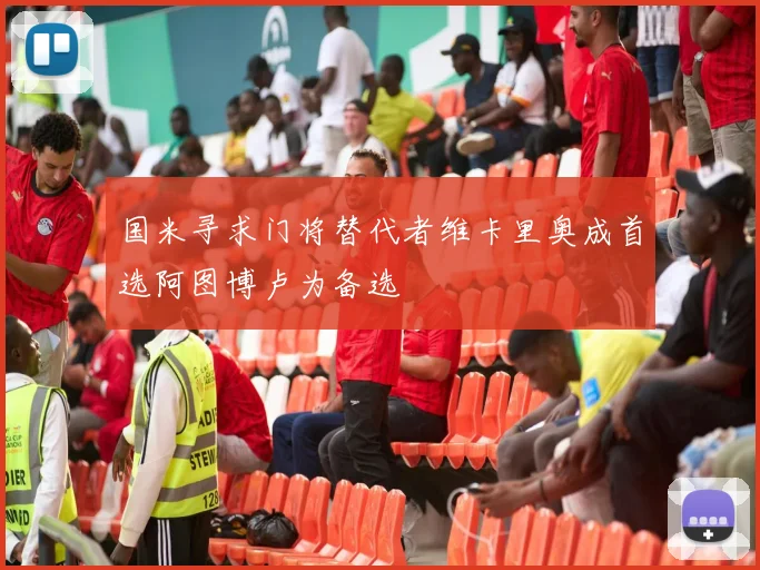 国米寻求门将替代者维卡里奥成首选阿图博卢为备选