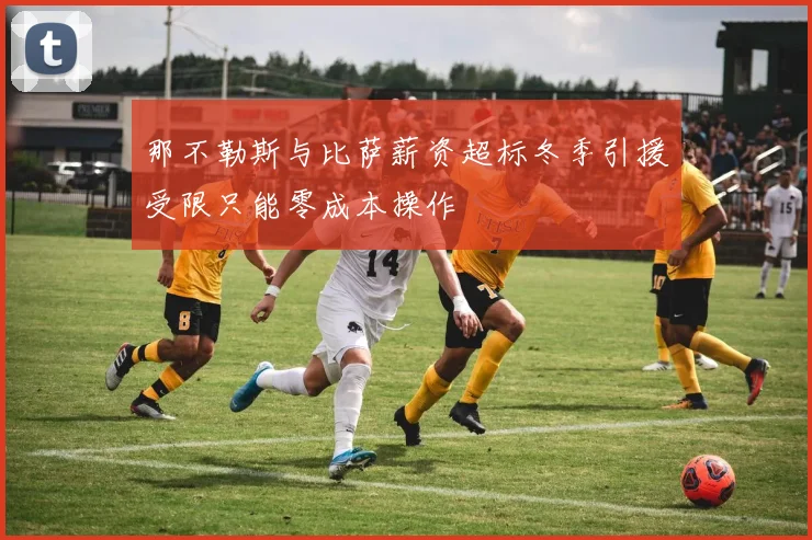 那不勒斯与比萨薪资超标冬季引援受限只能零成本操作