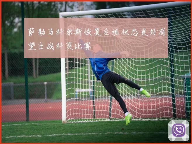萨勒马科尔斯恢复合练状态良好有望出战科莫比赛