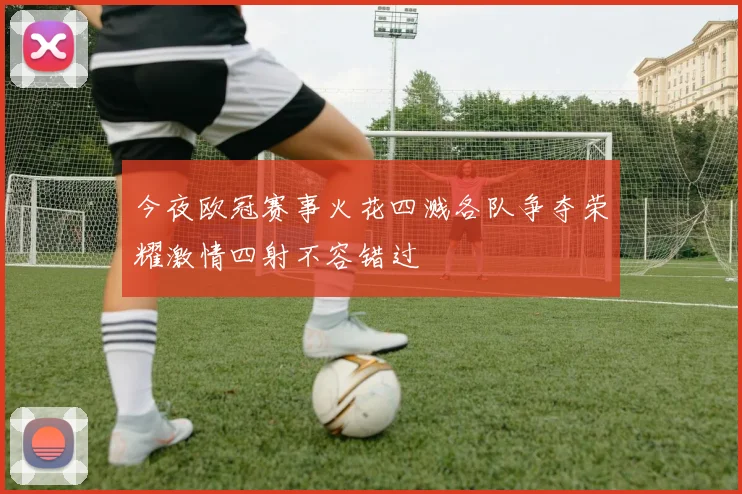 今夜欧冠赛事火花四溅各队争夺荣耀激情四射不容错过