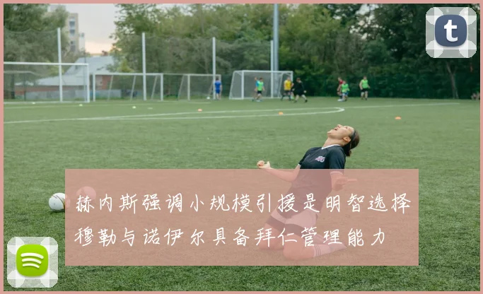 赫内斯强调小规模引援是明智选择穆勒与诺伊尔具备拜仁管理能力
