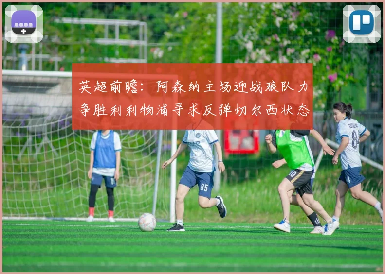 英超前瞻：阿森纳主场迎战狼队力争胜利利物浦寻求反弹切尔西状态堪忧