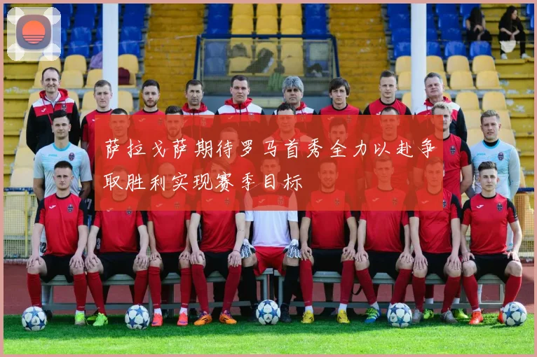 萨拉戈萨期待罗马首秀全力以赴争取胜利实现赛季目标