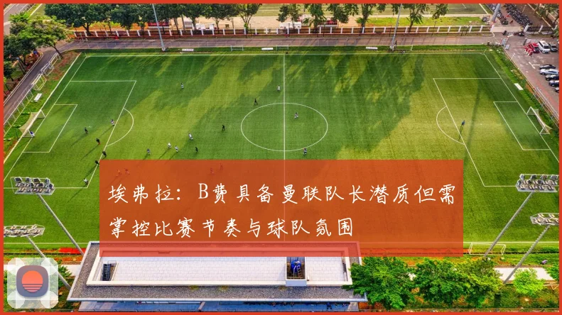 埃弗拉：B费具备曼联队长潜质但需掌控比赛节奏与球队氛围