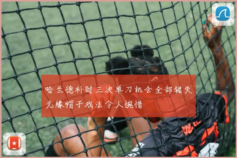哈兰德补时三次单刀机会全部错失无缘帽子戏法令人惋惜