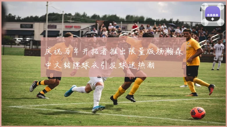 庆祝马年开拓者推出限量版杨瀚森中文铭牌球衣引发球迷热潮